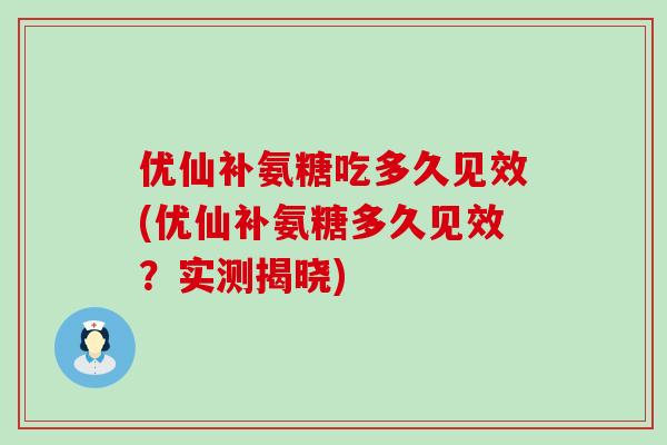 优仙补氨糖吃多久见效(优仙补氨糖多久见效?实测揭晓) 优仙补氨糖吃多久见效(优仙补氨糖多久见效?实测揭晓)