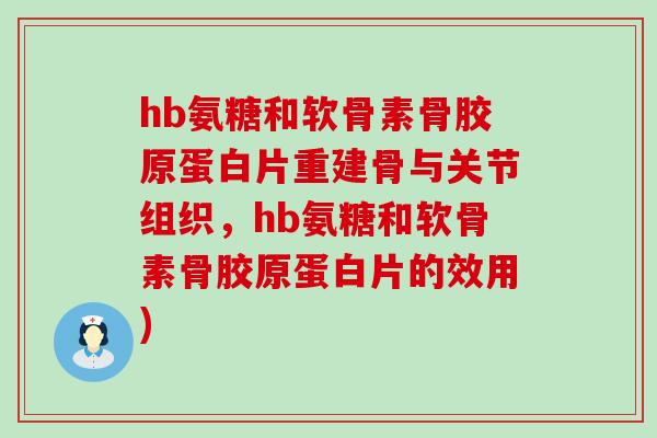 hb氨糖和软骨素骨胶原蛋白片重建骨与关节组织，hb氨糖和软骨素骨胶原蛋白片的效用)