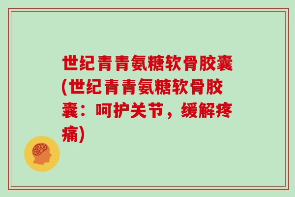 世纪青青氨糖软骨胶囊(世纪青青氨糖软骨胶囊:呵护关节,缓解) 世纪青青氨糖软骨胶囊(世纪青青氨糖软骨胶囊:呵护关节,缓解)