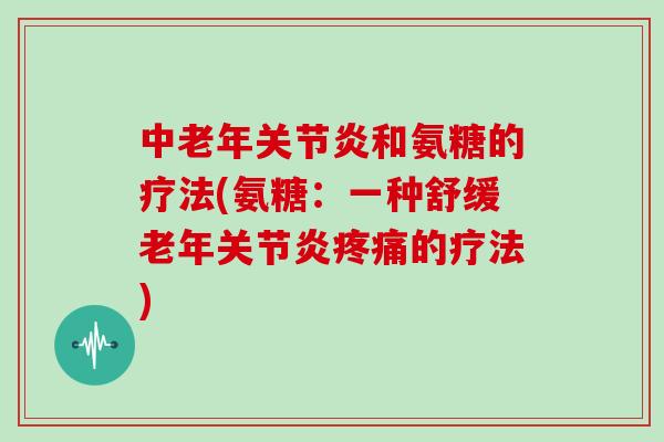 中老年和氨糖的疗法(氨糖：一种舒缓老年的疗法)