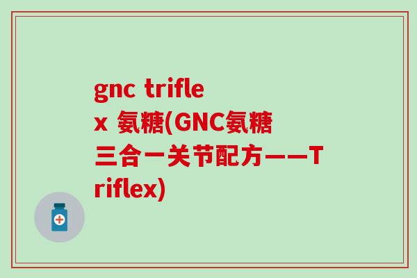 gnc triflex 氨糖(GNC氨糖三合一关节配方——Triflex) gnc triflex 氨糖(GNC氨糖三合一关节配方——Triflex)