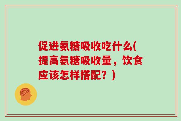 促进氨糖吸收吃什么(提高氨糖吸收量,饮食应该怎样搭配?) 促进氨糖吸收吃什么(提高氨糖吸收量,饮食应该怎样搭配?)