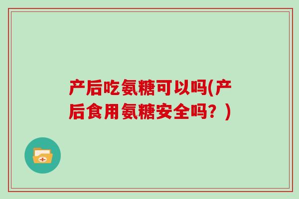 产后吃氨糖可以吗(产后食用氨糖安全吗？)