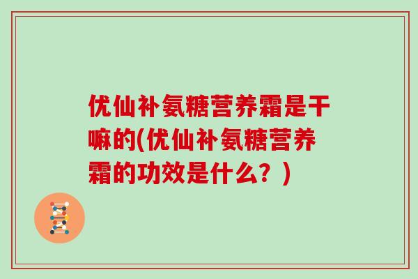 优仙补氨糖营养霜是干嘛的(优仙补氨糖营养霜的功效是什么?) 优仙补氨糖营养霜是干嘛的(优仙补氨糖营养霜的功效是什么?)