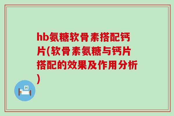 hb氨糖软骨素搭配钙片(软骨素氨糖与钙片搭配的效果及作用分析)
