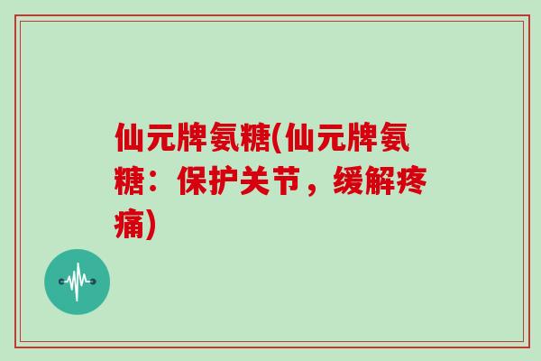 仙元牌氨糖(仙元牌氨糖:保护关节,缓解) 仙元牌氨糖(仙元牌氨糖:保护关节,缓解)