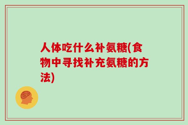 人体吃什么补氨糖(食物中寻找补充氨糖的方法) 人体吃什么补氨糖(食物中寻找补充氨糖的方法)