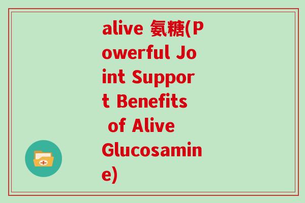 alive 氨糖(Powerful Joint Support Benefits of Alive Glucosamine) alive 氨糖(Powerful Joint Support Benefits of Alive Glucosamine)