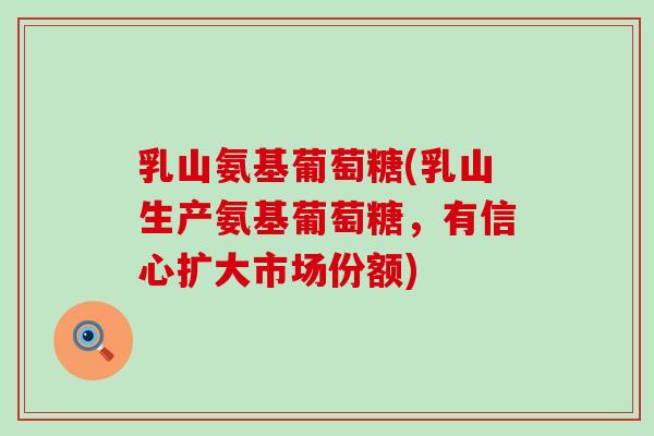 乳山氨基葡萄糖(乳山生产氨基葡萄糖,有信心扩大市场份额) 乳山氨基葡萄糖(乳山生产氨基葡萄糖,有信心扩大市场份额)
