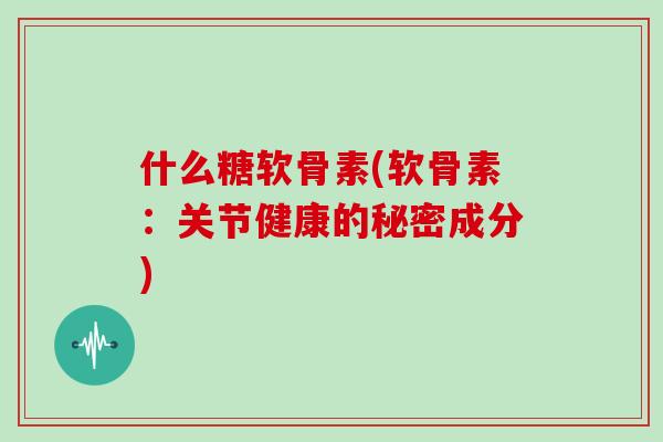 什么糖软骨素(软骨素：关节健康的秘密成分)