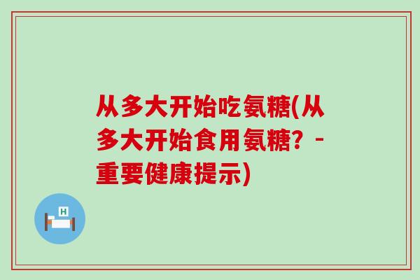 从多大开始吃氨糖(从多大开始食用氨糖？-重要健康提示)