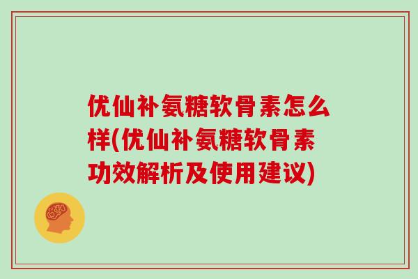 优仙补氨糖软骨素怎么样(优仙补氨糖软骨素功效解析及使用建议) 优仙补氨糖软骨素怎么样(优仙补氨糖软骨素功效解析及使用建议)