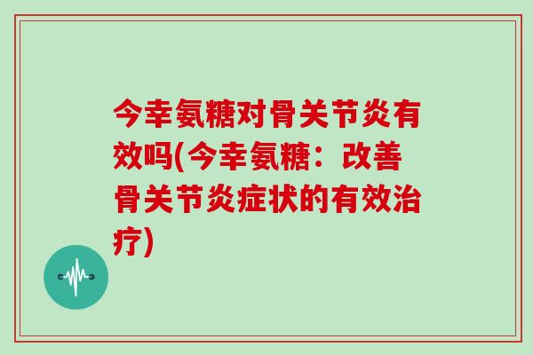 今幸氨糖对骨有效吗(今幸氨糖:改善骨关节状的有效) 今幸氨糖对骨有效吗(今幸氨糖:改善骨关节状的有效)