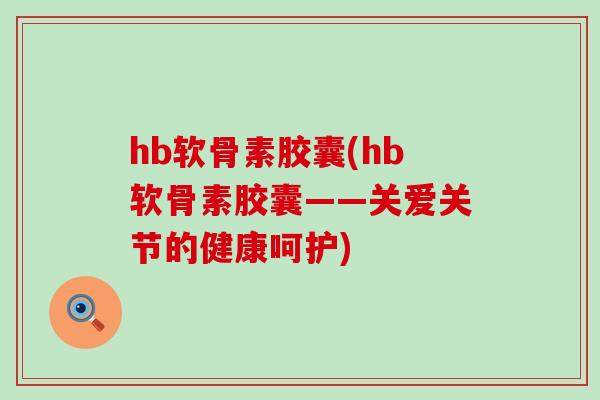 hb软骨素胶囊(hb软骨素胶囊——关爱关节的健康呵护) hb软骨素胶囊(hb软骨素胶囊——关爱关节的健康呵护)