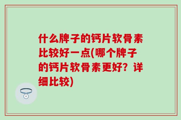 什么牌子的钙片软骨素比较好一点(哪个牌子的钙片软骨素更好？详细比较)