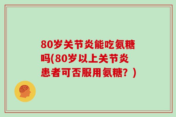 80岁能吃氨糖吗(80岁以上患者可否服用氨糖?) 80岁能吃氨糖吗(80岁以上患者可否服用氨糖?)