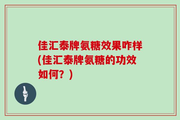 佳汇泰牌氨糖效果咋样(佳汇泰牌氨糖的功效如何?) 佳汇泰牌氨糖效果咋样(佳汇泰牌氨糖的功效如何?)