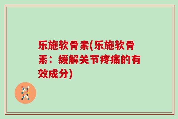 乐施软骨素(乐施软骨素:缓解关节的有效成分) 乐施软骨素(乐施软骨素:缓解关节的有效成分)