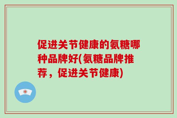 促进关节健康的氨糖哪种品牌好(氨糖品牌推荐，促进关节健康)