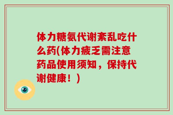 体力糖氨代谢紊乱吃什么药(体力疲乏需注意药品使用须知,保持代谢健康!) 体力糖氨代谢紊乱吃什么药(体力疲乏需注意药品使用须知,保持代谢健康!)