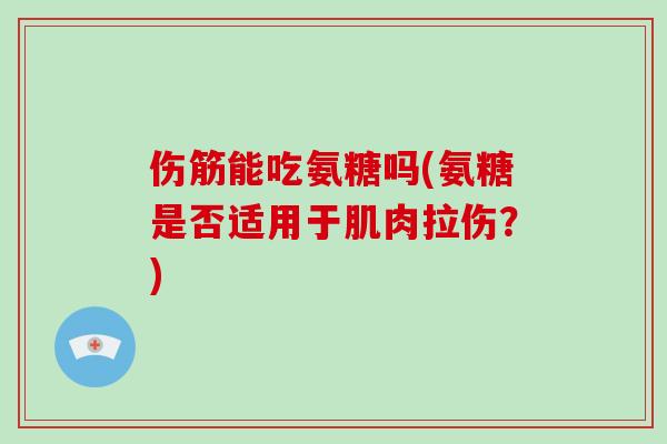 伤筋能吃氨糖吗(氨糖是否适用于肌肉拉伤?) 伤筋能吃氨糖吗(氨糖是否适用于肌肉拉伤?)