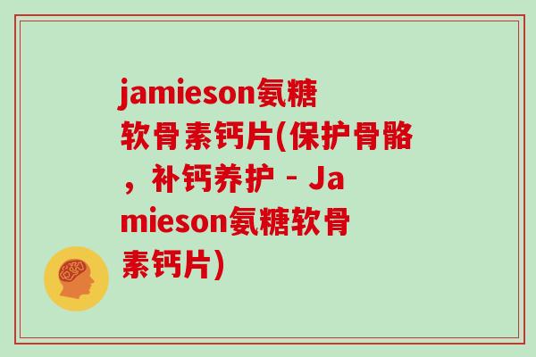 jamieson氨糖软骨素钙片(保护骨骼,补钙养护 - Jamieson氨糖软骨素钙片) jamieson氨糖软骨素钙片(保护骨骼,补钙养护 - Jamieson氨糖软骨素钙片)