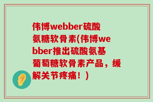 伟博webber硫酸氨糖软骨素(伟博webber推出硫酸氨基葡萄糖软骨素产品，缓解关节！)