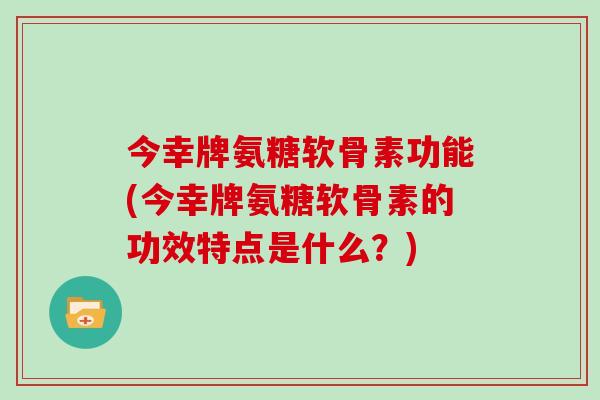 今幸牌氨糖软骨素功能(今幸牌氨糖软骨素的功效特点是什么?) 今幸牌氨糖软骨素功能(今幸牌氨糖软骨素的功效特点是什么?)