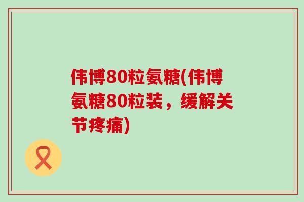 伟博80粒氨糖(伟博氨糖80粒装,缓解关节) 伟博80粒氨糖(伟博氨糖80粒装,缓解关节)