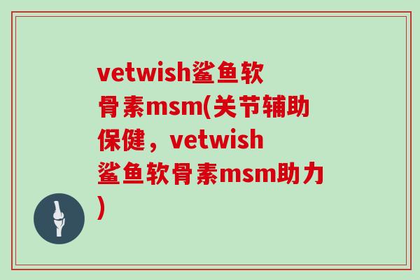 vetwish鲨鱼软骨素msm(关节辅助保健,vetwish鲨鱼软骨素msm助力) vetwish鲨鱼软骨素msm(关节辅助保健,vetwish鲨鱼软骨素msm助力)