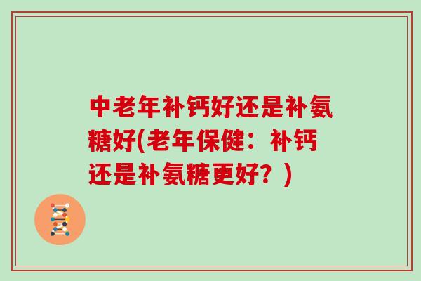中老年补钙好还是补氨糖好(老年保健:补钙还是补氨糖更好?) 中老年补钙好还是补氨糖好(老年保健:补钙还是补氨糖更好?)