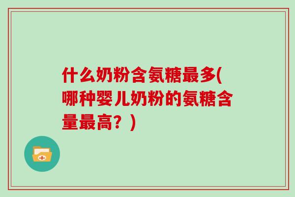 什么奶粉含氨糖多(哪种婴儿奶粉的氨糖含量高？)