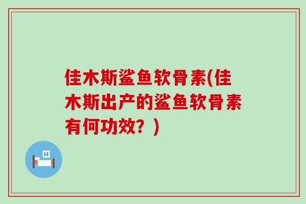 佳木斯鲨鱼软骨素(佳木斯出产的鲨鱼软骨素有何功效?) 佳木斯鲨鱼软骨素(佳木斯出产的鲨鱼软骨素有何功效?)