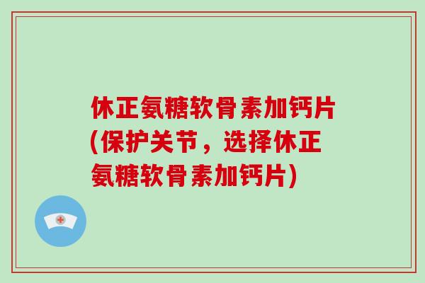 休正氨糖软骨素加钙片(保护关节，选择休正氨糖软骨素加钙片)