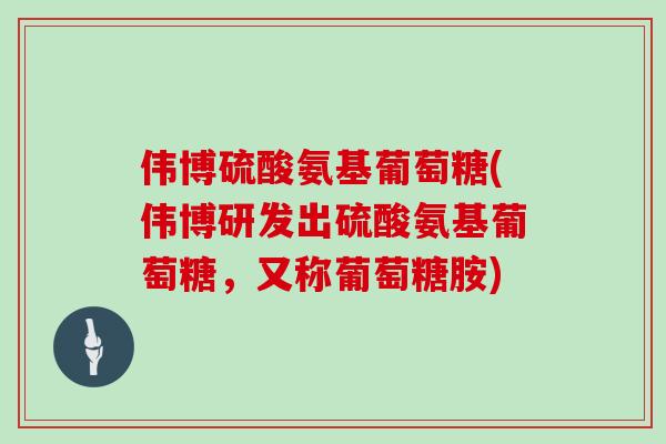 伟博硫酸氨基葡萄糖(伟博研发出硫酸氨基葡萄糖，又称葡萄糖胺)