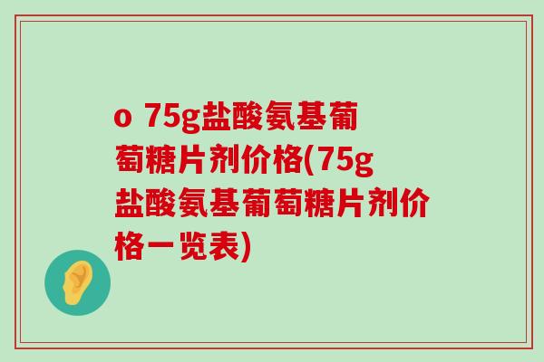 o 75g盐酸氨基葡萄糖片剂价格(75g盐酸氨基葡萄糖片剂价格一览表)