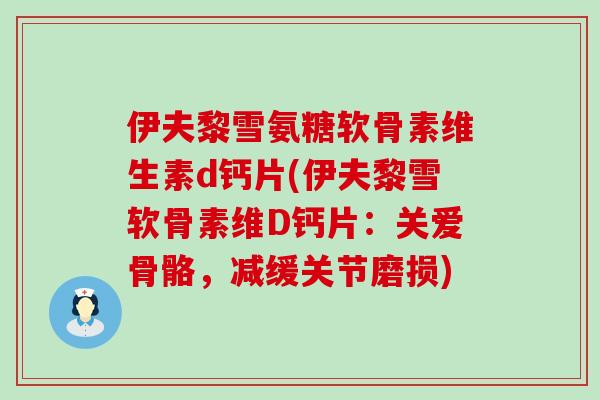 伊夫黎雪氨糖软骨素维生素d钙片(伊夫黎雪软骨素维D钙片：关爱骨骼，减缓关节磨损)