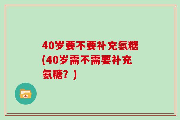 40岁要不要补充氨糖(40岁需不需要补充氨糖？)