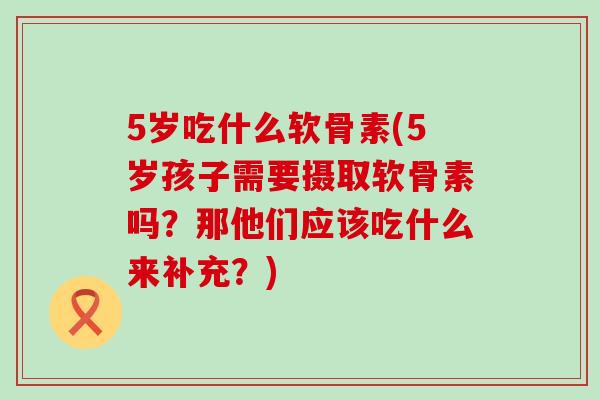 5岁吃什么软骨素(5岁孩子需要摄取软骨素吗？那他们应该吃什么来补充？)