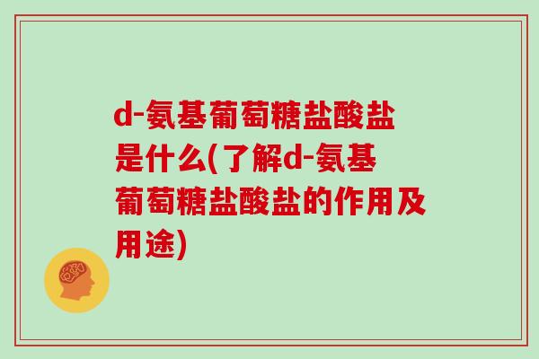 d-氨基葡萄糖盐酸盐是什么(了解d-氨基葡萄糖盐酸盐的作用及用途)