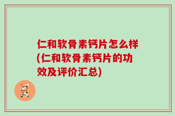 仁和软骨素钙片怎么样(仁和软骨素钙片的功效及评价汇总) 仁和软骨素钙片怎么样(仁和软骨素钙片的功效及评价汇总)