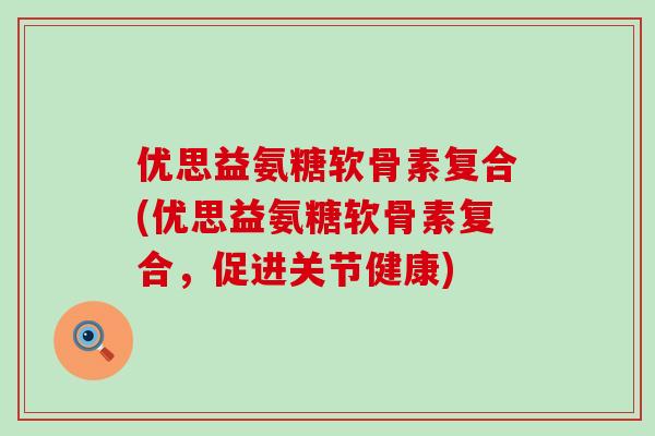 优思益氨糖软骨素复合(优思益氨糖软骨素复合，促进关节健康)