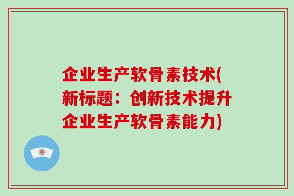 企业生产软骨素技术(新标题：创新技术提升企业生产软骨素能力)