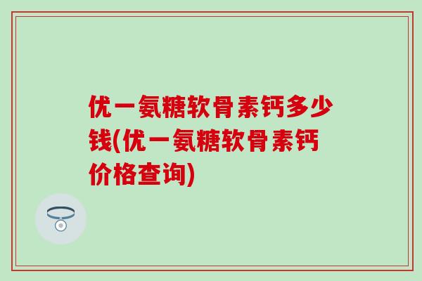 优一氨糖软骨素钙多少钱(优一氨糖软骨素钙价格查询) 优一氨糖软骨素钙多少钱(优一氨糖软骨素钙价格查询)