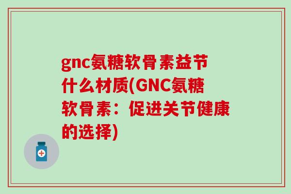 gnc氨糖软骨素益节什么材质(GNC氨糖软骨素:促进关节健康的选择) gnc氨糖软骨素益节什么材质(GNC氨糖软骨素:促进关节健康的选择)