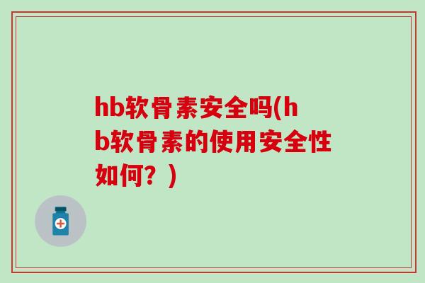 hb软骨素安全吗(hb软骨素的使用安全性如何?) hb软骨素安全吗(hb软骨素的使用安全性如何?)