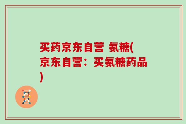 买药京东自营 氨糖(京东自营:买氨糖药品) 买药京东自营 氨糖(京东自营:买氨糖药品)