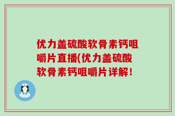 优力盖硫酸软骨素钙咀嚼片直播(优力盖硫酸软骨素钙咀嚼片详解! 优力盖硫酸软骨素钙咀嚼片直播(优力盖硫酸软骨素钙咀嚼片详解!