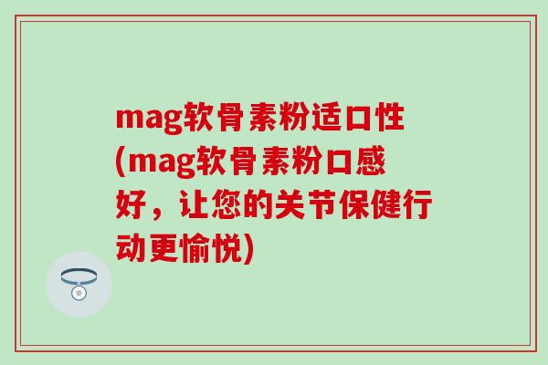mag软骨素粉适口性(mag软骨素粉口感好,让您的关节保健行动更愉悦) mag软骨素粉适口性(mag软骨素粉口感好,让您的关节保健行动更愉悦)