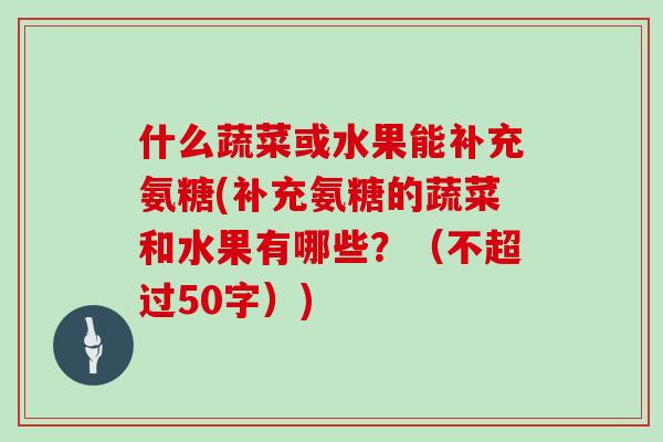 什么蔬菜或水果能补充氨糖(补充氨糖的蔬菜和水果有哪些?(不超过50字)) 什么蔬菜或水果能补充氨糖(补充氨糖的蔬菜和水果有哪些?(不超过50字))